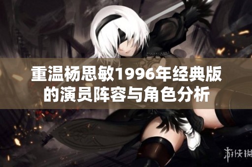 重温杨思敏1996年经典版的演员阵容与角色分析