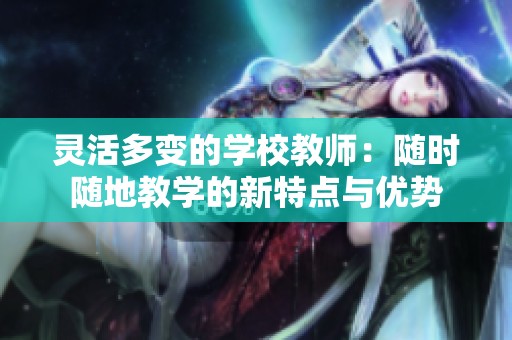 灵活多变的学校教师：随时随地教学的新特点与优势
