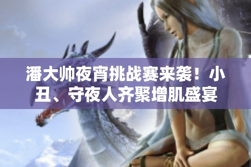 潘大帅夜宵挑战赛来袭！小丑、守夜人齐聚增肌盛宴