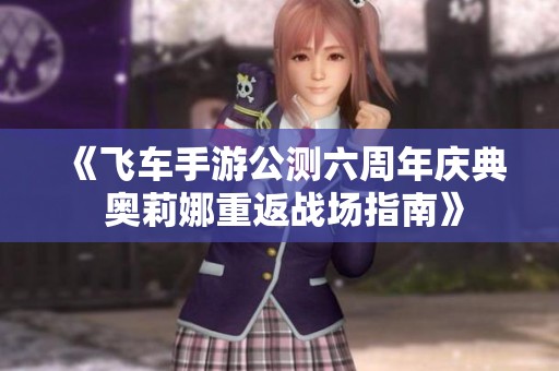 《飞车手游公测六周年庆典 奥莉娜重返战场指南》