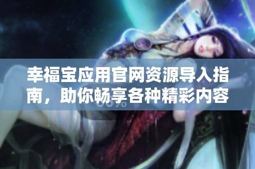 幸福宝应用官网资源导入指南，助你畅享各种精彩内容