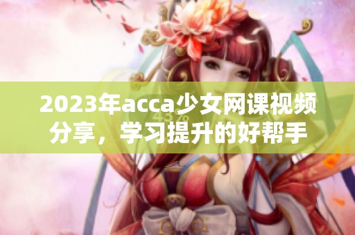 2023年acca少女网课视频分享，学习提升的好帮手