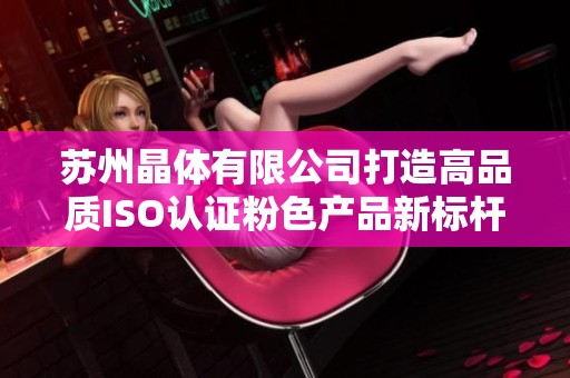 苏州晶体有限公司打造高品质ISO认证粉色产品新标杆