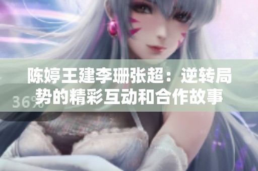 陈婷王建李珊张超：逆转局势的精彩互动和合作故事