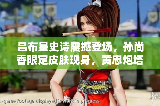 吕布星史诗震撼登场，孙尚香限定皮肤现身，黄忠炮塔迎挑战！
