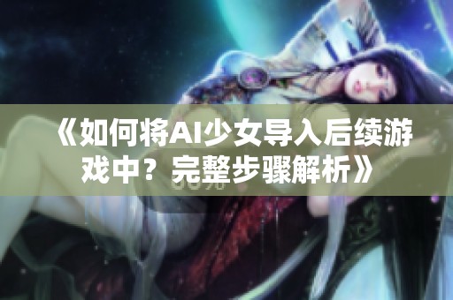 《如何将AI少女导入后续游戏中？完整步骤解析》