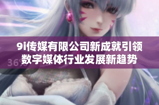 9i传媒有限公司新成就引领数字媒体行业发展新趋势