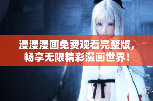 漫漫漫画免费观看完整版，畅享无限精彩漫画世界！