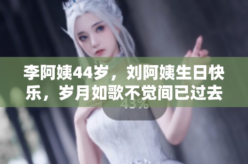 李阿姨44岁，刘阿姨生日快乐，岁月如歌不觉间已过去