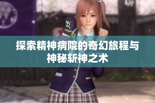 探索精神病院的奇幻旅程与神秘斩神之术