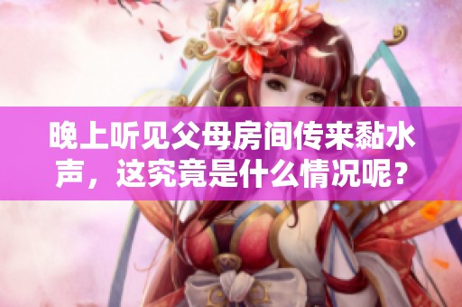 晚上听见父母房间传来黏水声，这究竟是什么情况呢？