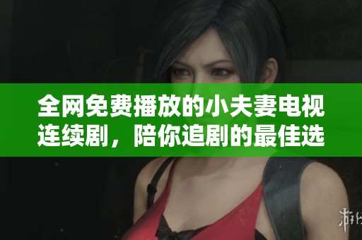 全网免费播放的小夫妻电视连续剧，陪你追剧的最佳选择