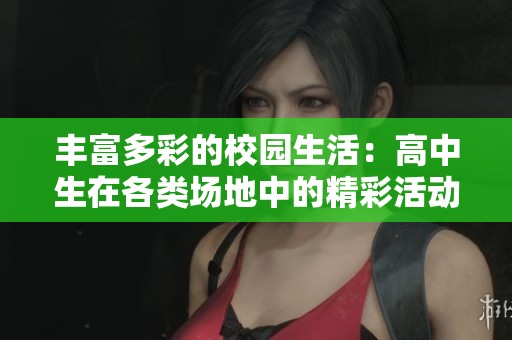丰富多彩的校园生活：高中生在各类场地中的精彩活动探讨