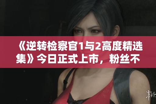 《逆转检察官1与2高度精选集》今日正式上市，粉丝不容错过