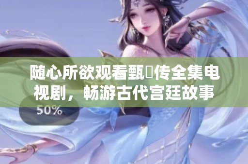 随心所欲观看甄嬛传全集电视剧，畅游古代宫廷故事