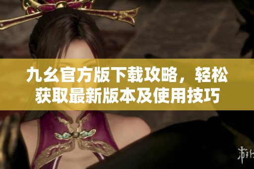 九幺官方版下载攻略，轻松获取最新版本及使用技巧