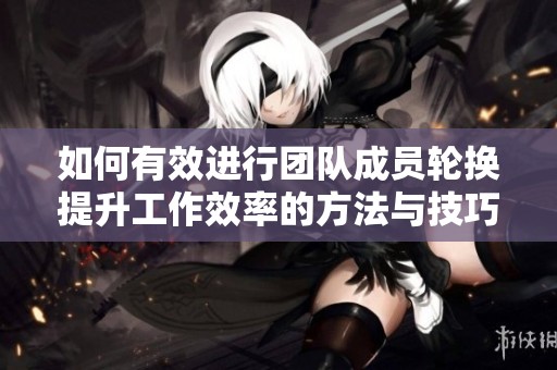 如何有效进行团队成员轮换提升工作效率的方法与技巧