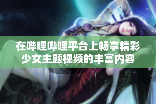 在哔哩哔哩平台上畅享精彩少女主题视频的丰富内容