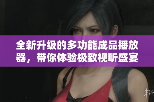 全新升级的多功能成品播放器，带你体验极致视听盛宴