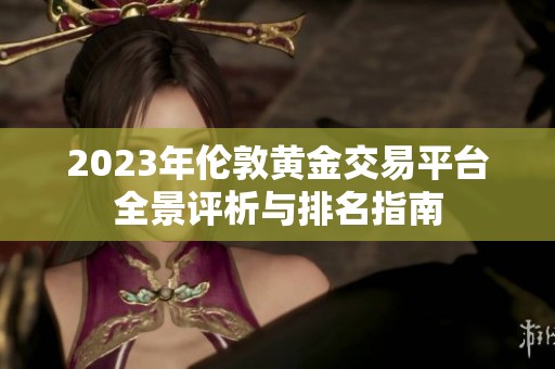 2023年伦敦黄金交易平台全景评析与排名指南