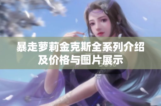 暴走萝莉金克斯全系列介绍及价格与图片展示
