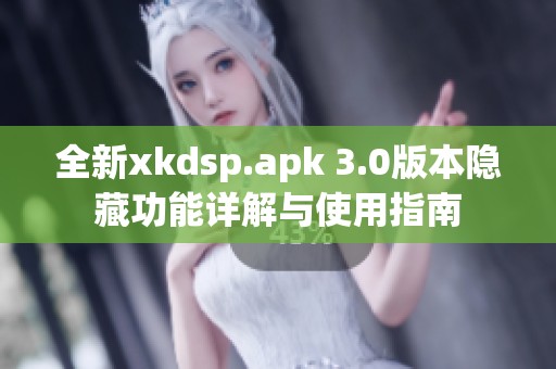 全新xkdsp.apk 3.0版本隐藏功能详解与使用指南