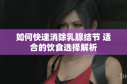 如何快速消除乳腺结节 适合的饮食选择解析