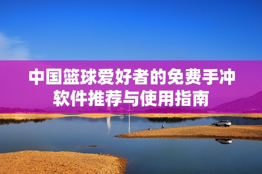 中国篮球爱好者的免费手冲软件推荐与使用指南
