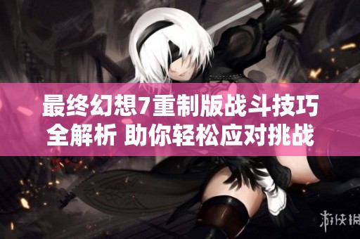 最终幻想7重制版战斗技巧全解析 助你轻松应对挑战