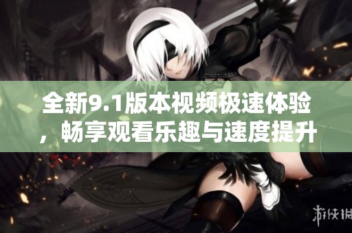 全新9.1版本视频极速体验，畅享观看乐趣与速度提升