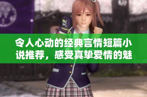 令人心动的经典言情短篇小说推荐，感受真挚爱情的魅力