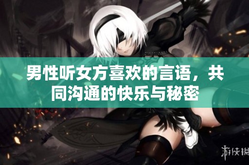 男性听女方喜欢的言语，共同沟通的快乐与秘密