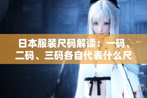 日本服装尺码解读：一码、二码、三码各自代表什么尺寸