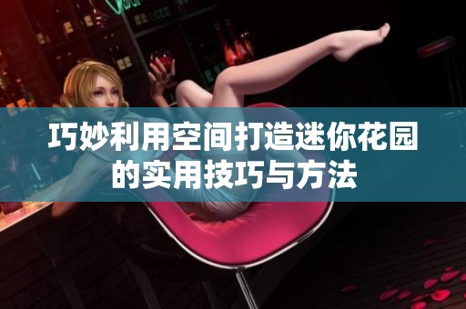 巧妙利用空间打造迷你花园的实用技巧与方法