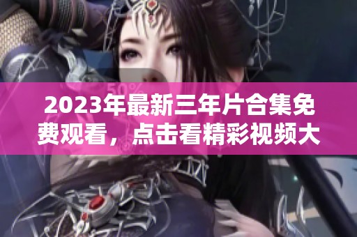 2023年最新三年片合集免费观看，点击看精彩视频大全