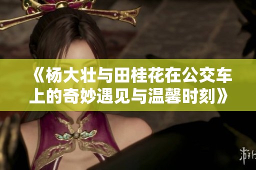 《杨大壮与田桂花在公交车上的奇妙遇见与温馨时刻》