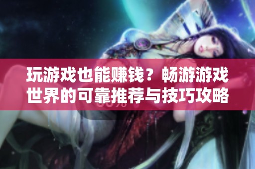 玩游戏也能赚钱？畅游游戏世界的可靠推荐与技巧攻略