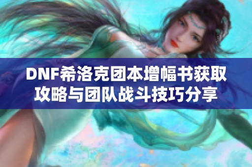 DNF希洛克团本增幅书获取攻略与团队战斗技巧分享