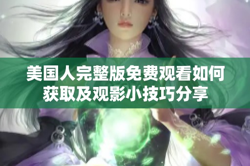美国人完整版免费观看如何获取及观影小技巧分享