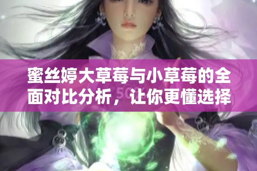 蜜丝婷大草莓与小草莓的全面对比分析，让你更懂选择。