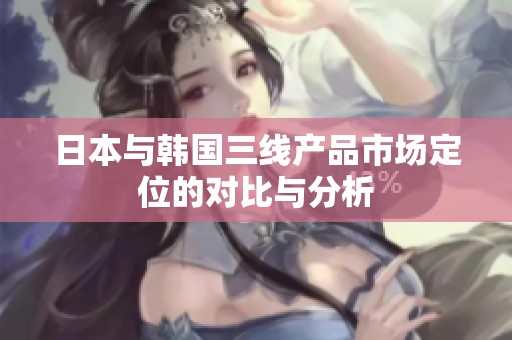 日本与韩国三线产品市场定位的对比与分析