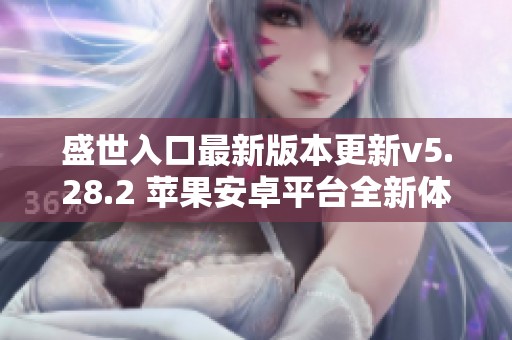 盛世入口最新版本更新v5.28.2 苹果安卓平台全新体验上线