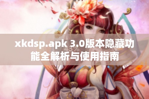 xkdsp.apk 3.0版本隐藏功能全解析与使用指南