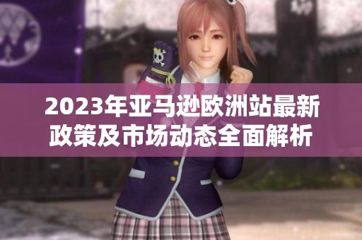 2023年亚马逊欧洲站最新政策及市场动态全面解析