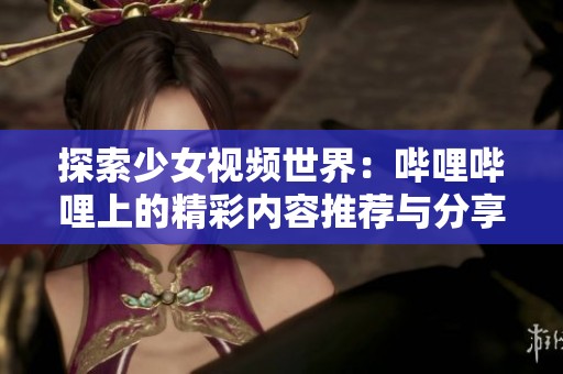 探索少女视频世界：哔哩哔哩上的精彩内容推荐与分享