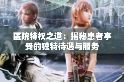 医院特权之道：揭秘患者享受的独特待遇与服务