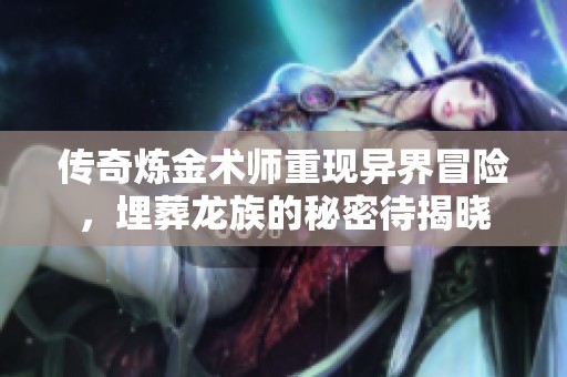 传奇炼金术师重现异界冒险，埋葬龙族的秘密待揭晓