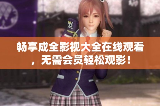 畅享成全影视大全在线观看，无需会员轻松观影！