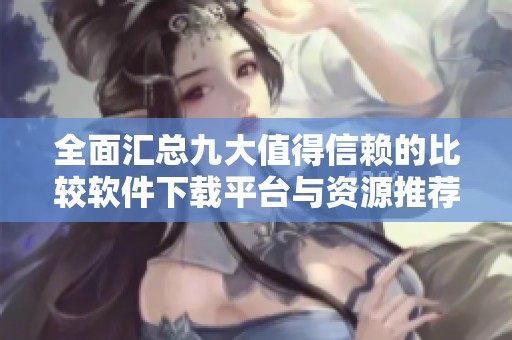 全面汇总九大值得信赖的比较软件下载平台与资源推荐