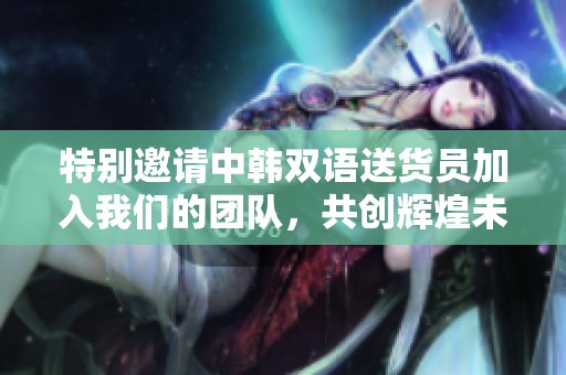 特别邀请中韩双语送货员加入我们的团队，共创辉煌未来